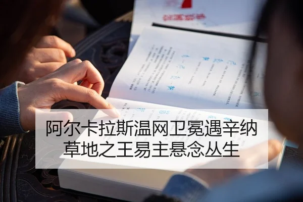 阿尔卡拉斯温网卫冕遇辛纳 草地之王易主悬念丛生