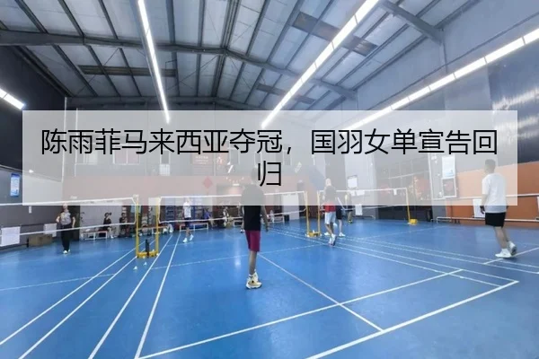 陈雨菲马来西亚夺冠，国羽女单宣告回归