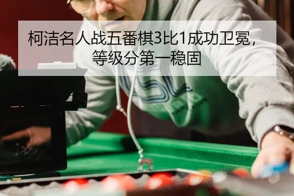 柯洁名人战五番棋3比1成功卫冕，等级分第一稳固
