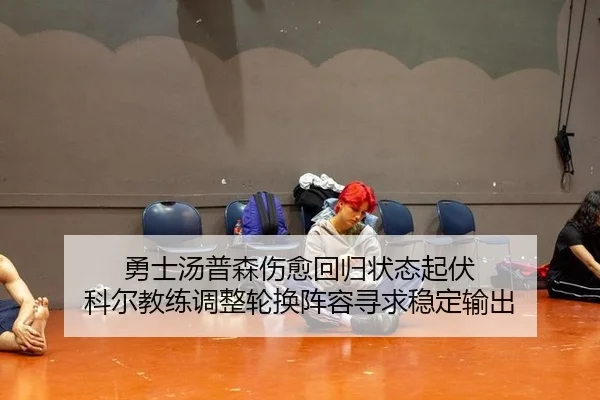 勇士汤普森伤愈回归状态起伏 科尔教练调整轮换阵容寻求稳定输出