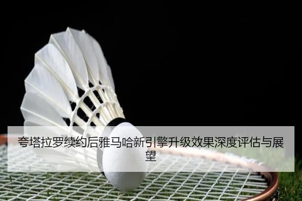 夸塔拉罗续约后雅马哈新引擎升级效果深度评估与展望