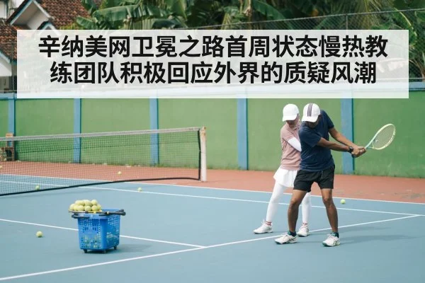 辛纳美网卫冕之路首周状态慢热教练团队积极回应外界的质疑风潮