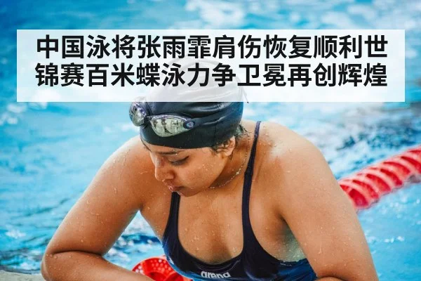 中国泳将张雨霏肩伤恢复顺利世锦赛百米蝶泳力争卫冕再创辉煌
