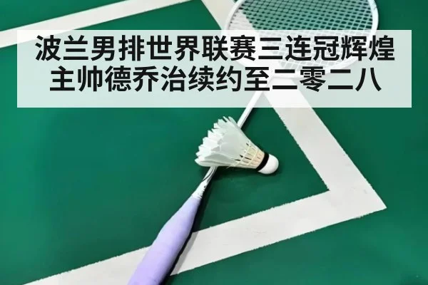 波兰男排世界联赛三连冠辉煌主帅德乔治续约至二零二八