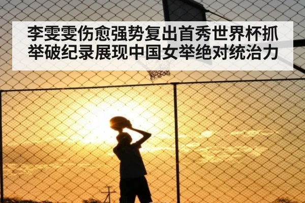 李雯雯伤愈强势复出首秀世界杯抓举破纪录展现中国女举绝对统治力