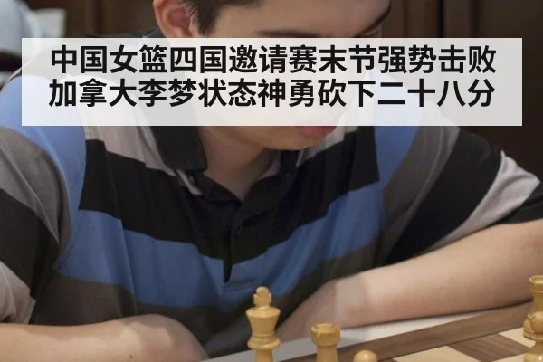 中国女篮四国邀请赛末节强势击败加拿大李梦状态神勇砍下二十八分