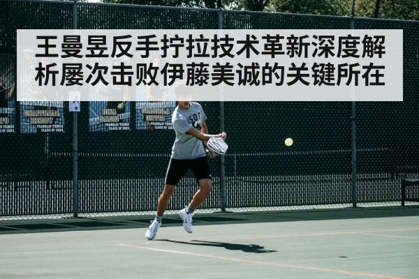 王曼昱反手拧拉技术革新深度解析屡次击败伊藤美诚的关键所在