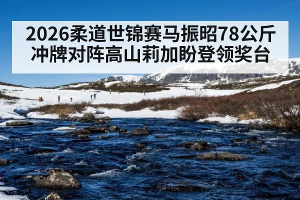 2026柔道世锦赛马振昭78公斤冲牌对阵高山莉加盼登领奖台